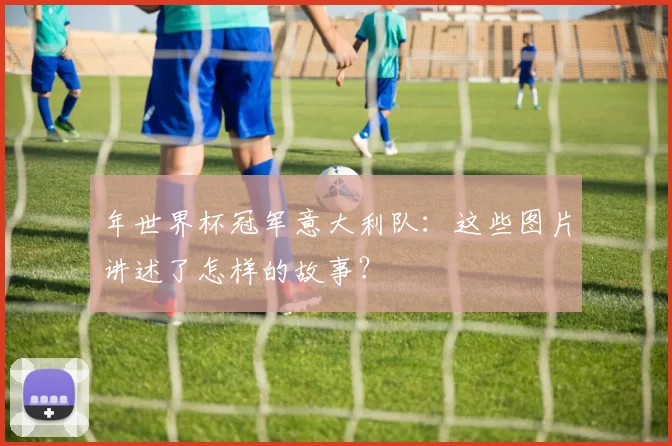 年世界杯冠军意大利队：这些图片讲述了怎样的故事？