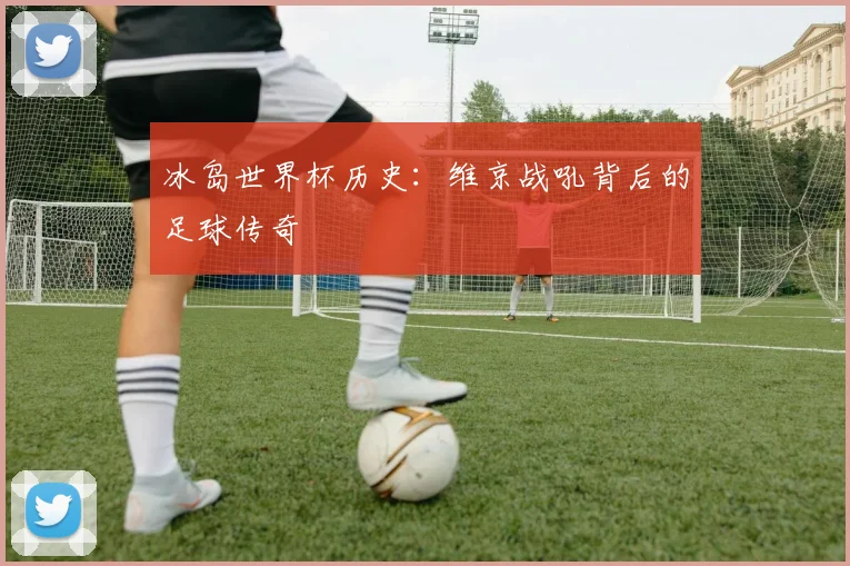 冰岛世界杯历史：维京战吼背后的足球传奇