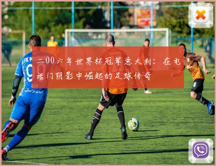 二00六年世界杯冠军意大利：在电话门阴影中崛起的足球传奇