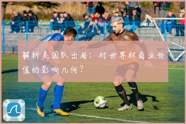 解析美国队出局：对世界杯商业价值的影响几何？