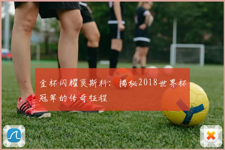 金杯闪耀莫斯科：揭秘2018世界杯冠军的传奇征程