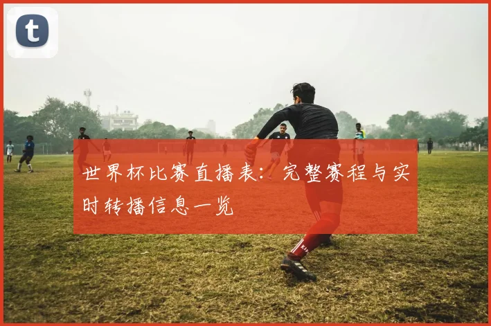 世界杯比赛直播表：完整赛程与实时转播信息一览