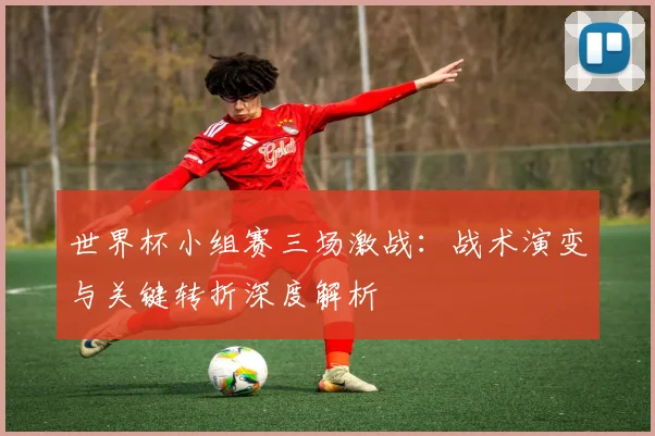 世界杯小组赛三场激战：战术演变与关键转折深度解析