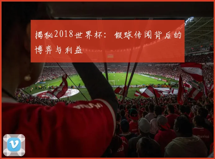 揭秘2018世界杯：假球传闻背后的博弈与利益
