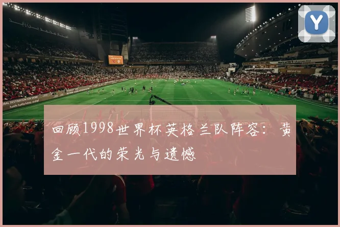 回顾1998世界杯英格兰队阵容：黄金一代的荣光与遗憾