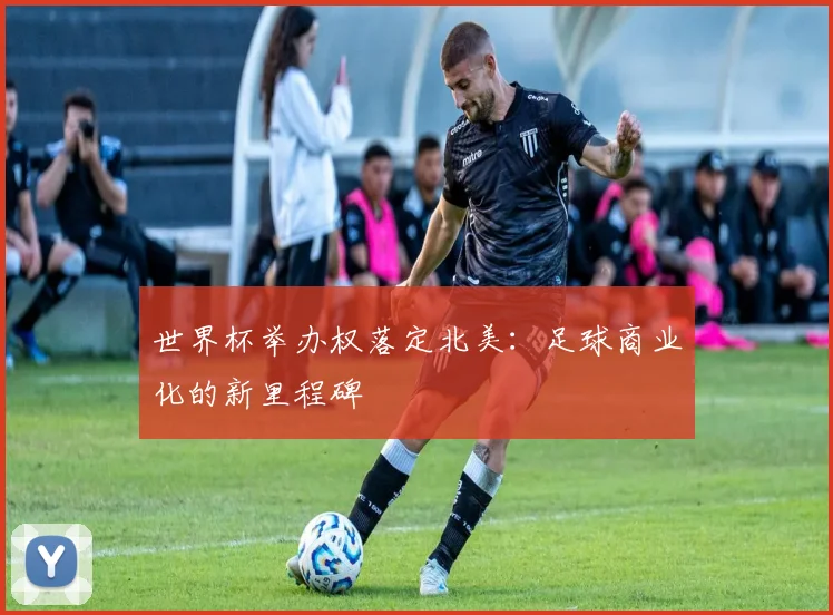 世界杯举办权落定北美：足球商业化的新里程碑