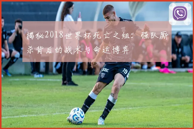 揭秘2018世界杯死亡之组：强队厮杀背后的战术与命运博弈