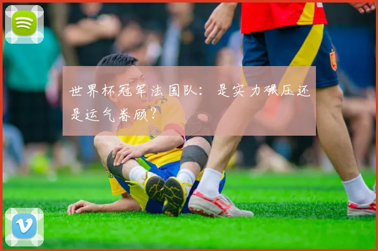 世界杯冠军法国队：是实力碾压还是运气眷顾？