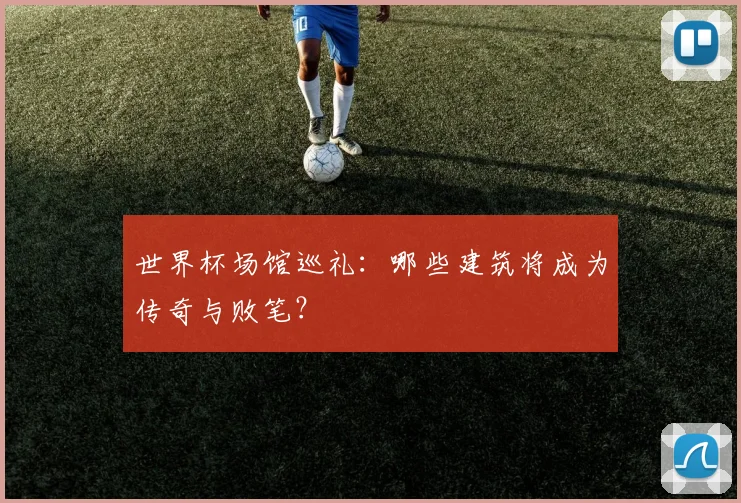 世界杯场馆巡礼：哪些建筑将成为传奇与败笔？