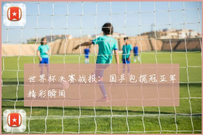 世界杯决赛战报：国乒包揽冠亚军精彩瞬间