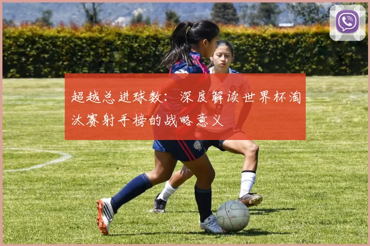 超越总进球数：深度解读世界杯淘汰赛射手榜的战略意义