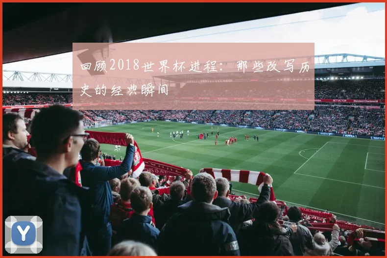 回顾2018世界杯进程：那些改写历史的经典瞬间